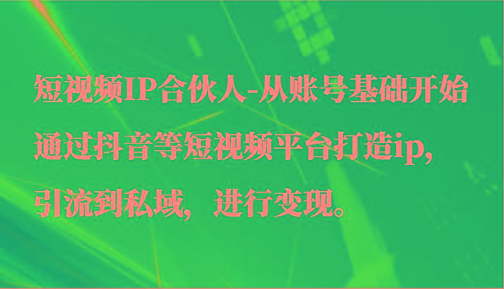 短视频IP合伙人-从账号基础开始通过抖音等短视频平台打造ip，引流到私域，进行变现。-鼎铸网