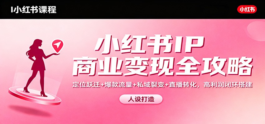 小红书IP商业变现全攻略：定位跃迁+爆款流量+私域裂变+直播转化，高利润闭环搭建-鼎铸网