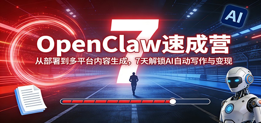 OpenClaw速成营：从部署到多平台内容生成，7天解锁AI自动写作与变现-鼎铸网