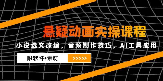 悬疑动画实操课程，小说选文改编，音频制作技巧，AI工具应用(附软件+素材-鼎铸网