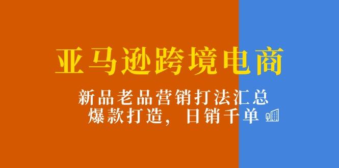 亚马逊跨境电商：新品老品营销打法汇总，爆款打造，日销千单-鼎铸网