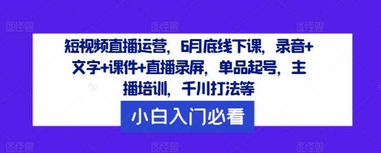 短视频直播运营，6月底线下课，录音+文字+课件+直播录屏，单品起号，主播培训，千川打法等-鼎铸网