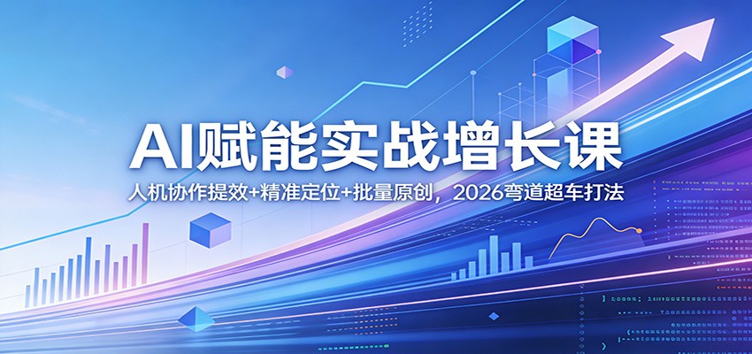 AI赋能实战增长课：人机协作提效+精准定位+批量原创，2026弯道超车打法-鼎铸网