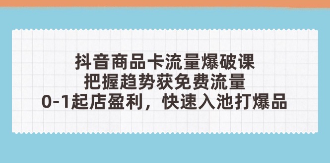 抖音商品卡流量爆破课：把握趋势获免费流量，0-1起店盈利，快速入池打爆品-鼎铸网