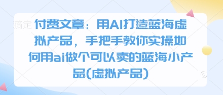 付费文章：用AI打造蓝海虚拟产品，手把手教你实操如何用ai做个可以卖的蓝海小产品(虚拟产品)-鼎铸网