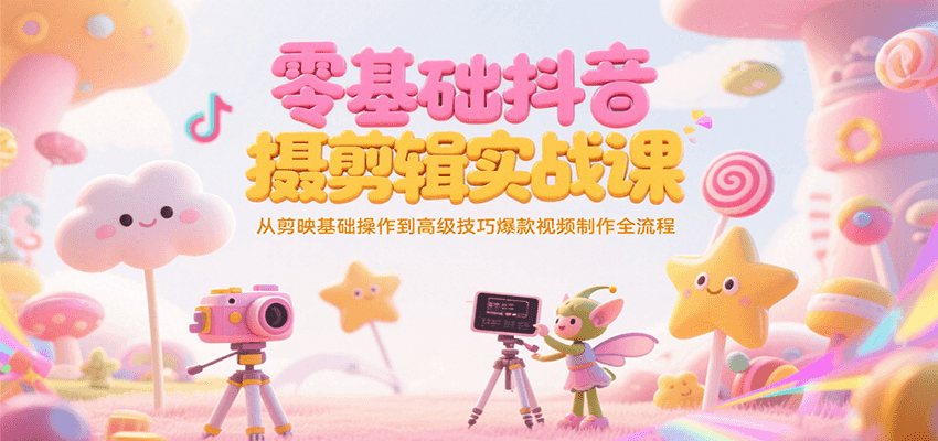 零基础抖音短视频拍摄剪辑实战课，从剪映基础操作到高级技巧爆款视频制作全流程-鼎铸网