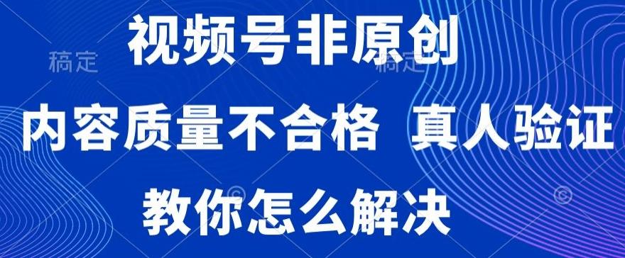 视频号非原创，内容质量不合格，真人验证，违规怎么解决【揭秘】-鼎铸网