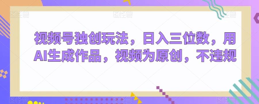 视频号独创玩法，日入三位数，用AI生成作品，视频为原创，不违规-鼎铸网