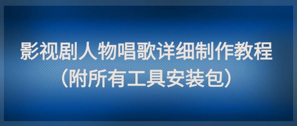 影视剧人物唱歌详细制作教程，点赞量动辄几十W(附所有工具安装包)-鼎铸网