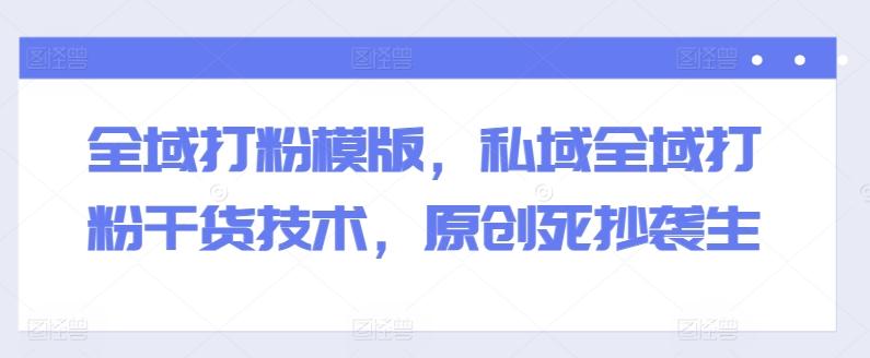 全域打粉模版，私域全域打粉干货技术，原创死抄袭生-鼎铸网