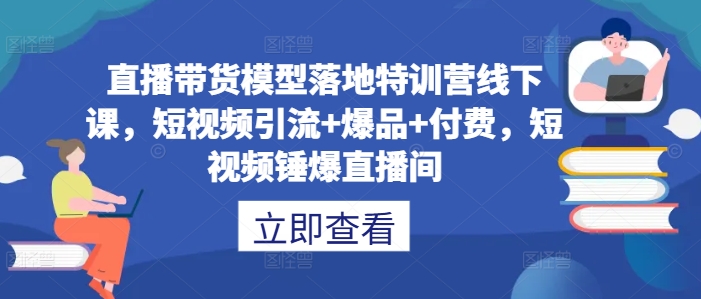 直播带货模型落地特训营线下课，​短视频引流+爆品+付费，短视频锤爆直播间-鼎铸网