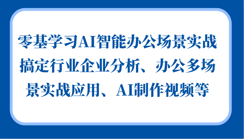 零基学习AI智能办公场景实战，搞定行业企业分析、办公多场景实战应用、AI制作视频等-鼎铸网