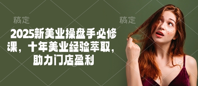 2025新美业操盘手必修课，十年美业经验萃取，助力门店盈利-鼎铸网