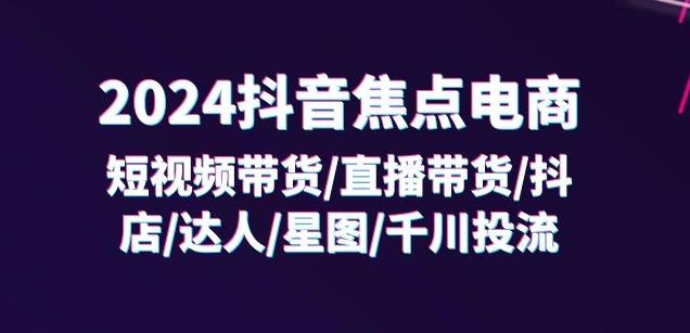 2024抖音焦点电商：短视频带货/直播带货/抖店/达人/星图/千川投流/32节课-鼎铸网