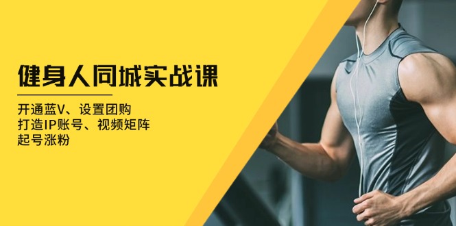 健身人 同城实战课：开通蓝V、设置团购、打造IP账号、视频矩阵、起号涨粉-鼎铸网