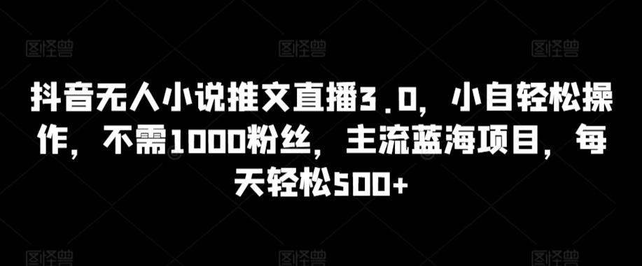 抖音无人小说推文直播3.0，小自轻松操作，不需1000粉丝，主流蓝海项目，每天轻松500+【揭秘】-鼎铸网
