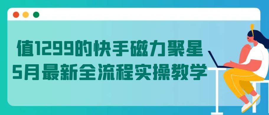 值1299的快手磁力聚星5月最新全流程实操教学【揭秘】-鼎铸网