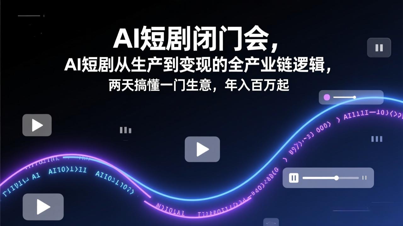 AI短剧闭门会，AI短剧从生产到变现的全产业链逻辑，两天搞懂一门生意，年入百万起-鼎铸网