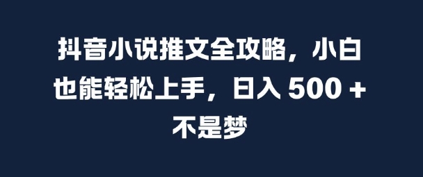 抖音小说推文全攻略，小白也能轻松上手，日入 5张+ 不是梦【揭秘】-鼎铸网
