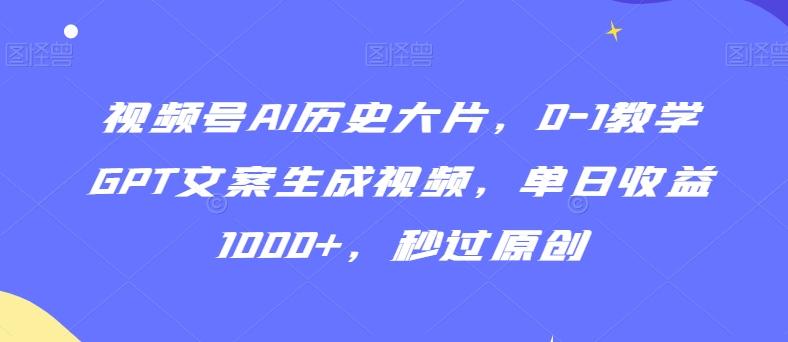 视频号AI历史大片，0-1教学GPT文案生成视频，单日收益1000+，秒过原创【揭秘】-鼎铸网