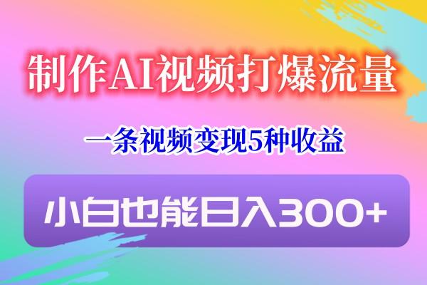 制作AI视频打爆流量，一条视频变现5种收益，小白也能日入300+-鼎铸网