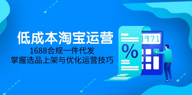 低成本淘宝运营-5月更新，1688合规一件代发，掌握选品上架与优化运营技巧-鼎铸网