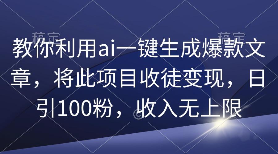 (9495期)教你利用ai一键生成爆款文章，将此项目收徒变现，日引100粉，收入无上限-鼎铸网
