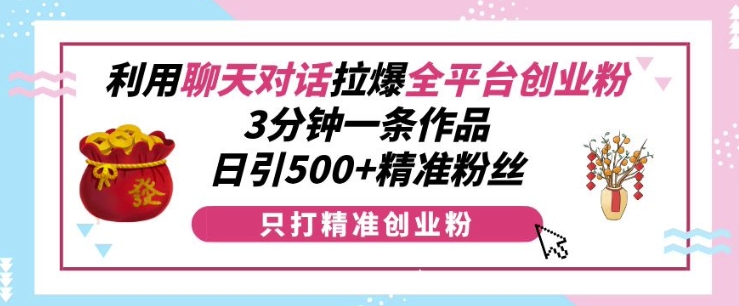 利用聊天对话拉爆全平台创业粉，3分钟一条作品，日引500+精准粉丝-鼎铸网