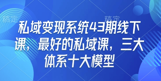 私域变现系统43期线下课，最好的私域课，三大体系十大模型-鼎铸网