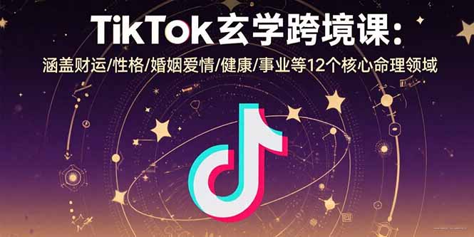 TikTok玄学跨境课：涵盖财运/性格/婚姻爱情/健康/事业等12个核心命理领域-鼎铸网