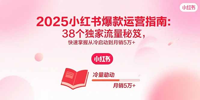 2025小红书爆款运营指南：38个独家流量秘笈，快速掌握从冷启动到月销5万+-鼎铸网