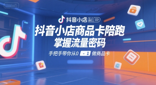 抖音小店商品卡陪跑，掌握流量密码，手把手带你从0-1做商品卡-鼎铸网