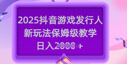 2025抖音游戏发行人新玩法，保姆级教学，日入多张-鼎铸网