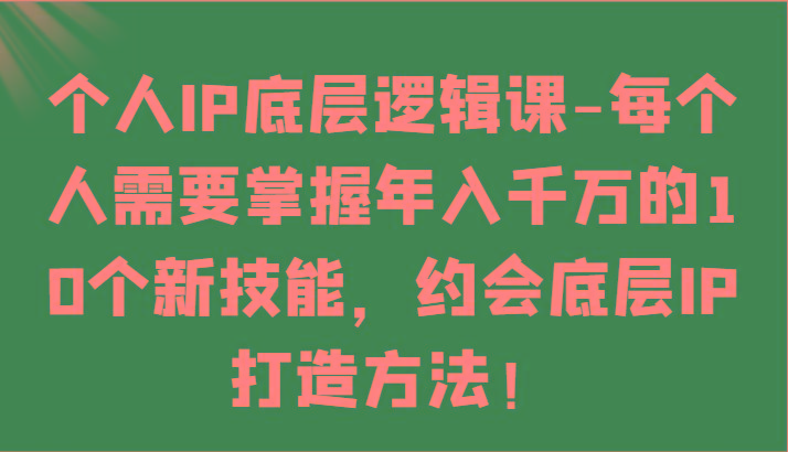 个人IP底层逻辑-掌握年入千万的10个新技能，约会底层IP的打造方法！-鼎铸网