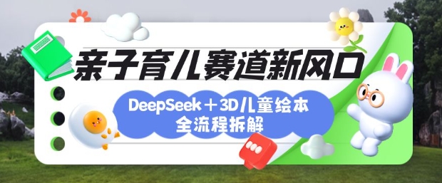 育儿赛道新风口：DeepSeek+3D绘本全流程拆解，月涨粉上W，还能培养亲子创造力-鼎铸网