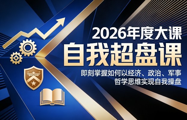 2026年度大课《自我超盘课》，即刻掌握如何以经济、政治、军事、哲学思维实现自我操盘-鼎铸网