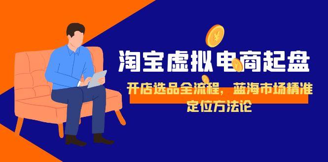 淘宝虚拟电商起盘，开店选品全流程，蓝海市场精准定位方法论-鼎铸网