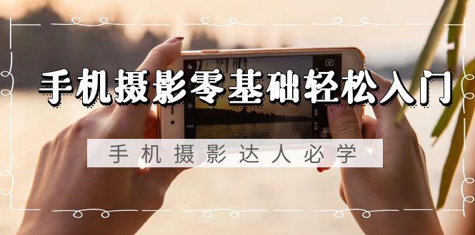 手机摄影零基础轻松入门，手机摄影-达人必学，不限手机品牌-无水印课程-鼎铸网