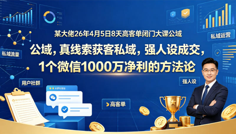 某大佬26年4月5日8天高客单闭门大课公域，真线索获客私域，强人设成交，1个微信1000W净利的方法论-鼎铸网