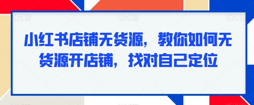 小红书店铺无货源，教你如何无货源开店铺，找对自己定位-鼎铸网