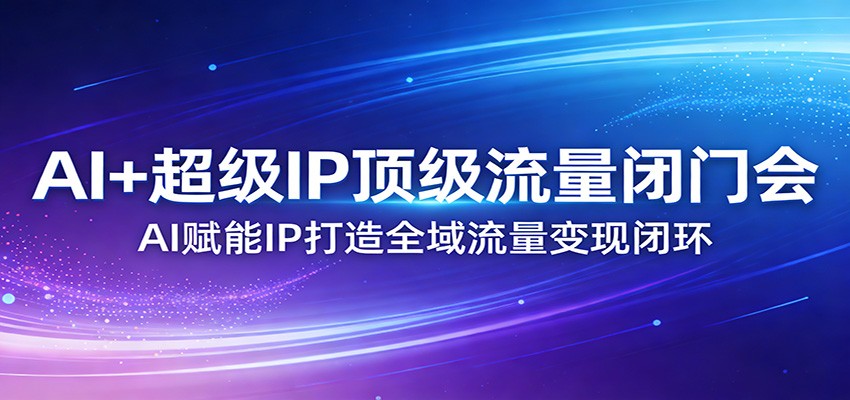 AI+超级IP顶级流量闭门会：AI赋能IP打造全域流量变现闭环-鼎铸网