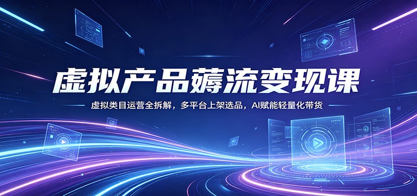 虚拟产品薅流变现课：虚拟类目运营全拆解，多平台上架选品，AI赋能轻量化带货-鼎铸网