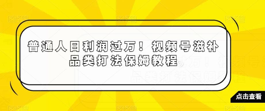 普通人日利润过万！视频号滋补品类打法保姆教程【揭秘】-鼎铸网