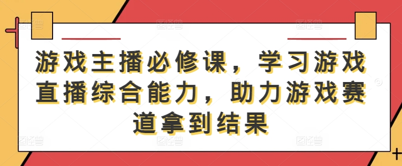 游戏主播必修课，学习游戏直播综合能力，助力游戏赛道拿到结果-鼎铸网