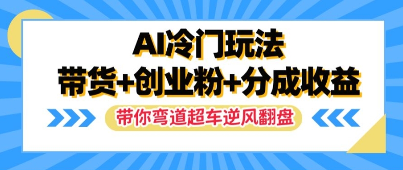 AI冷门玩法，带货+创业粉+分成收益，带你弯道超车，实现逆风翻盘【揭秘】-鼎铸网