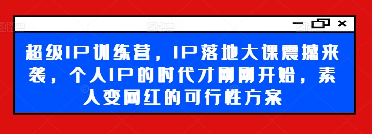 超级IP训练营，IP落地大课震撼来袭，个人IP的时代才刚刚开始，素人变网红的可行性方案-鼎铸网