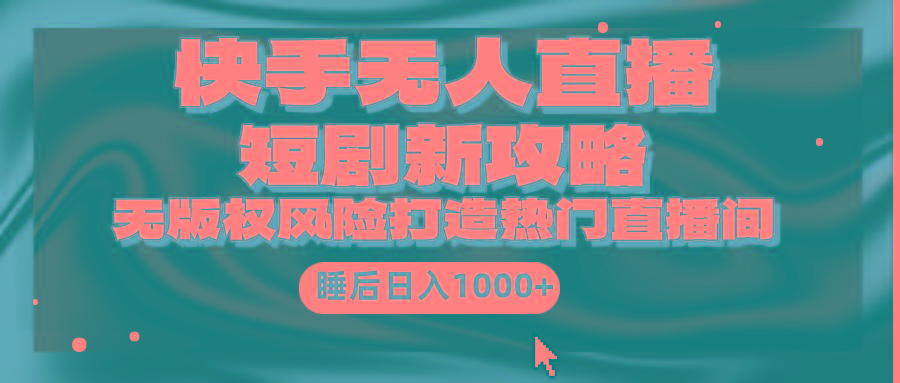 (9918期)快手无人直播短剧新攻略，合规无版权风险，打造热门直播间，睡后日入1000+-鼎铸网