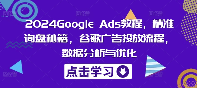 2024Google Ads教程，精准询盘秘籍，谷歌广告投放流程，数据分析与优化-鼎铸网