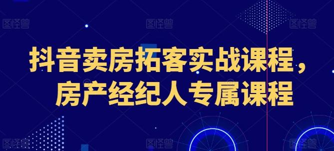 抖音卖房拓客实战课程，房产经纪人专属课程-鼎铸网
