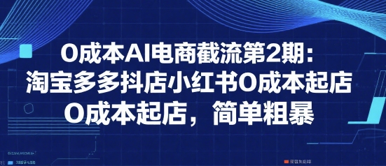 0成本AI电商截流第2期：淘宝多多抖店小红书0成本起店，简单粗暴-鼎铸网